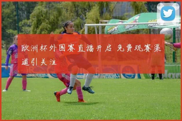 欧洲杯外围赛直播开启 免费观赛渠道引关注