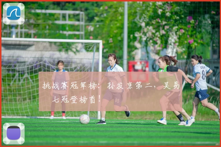 挑战赛冠军榜：孙发京第二，吴易昺七冠登榜首！