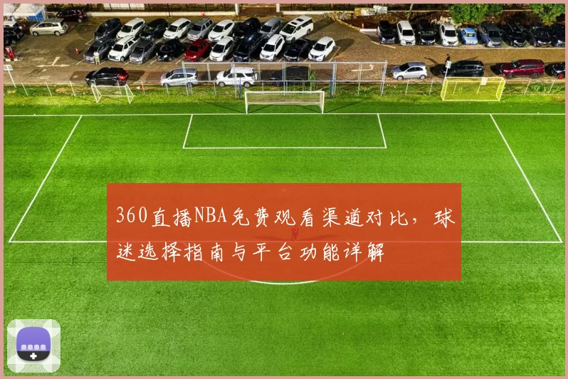360直播NBA免费观看渠道对比，球迷选择指南与平台功能详解