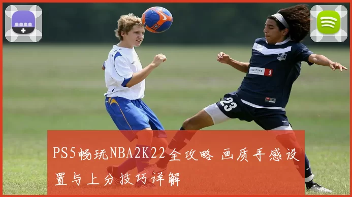 PS5畅玩NBA2K22全攻略 画质手感设置与上分技巧详解