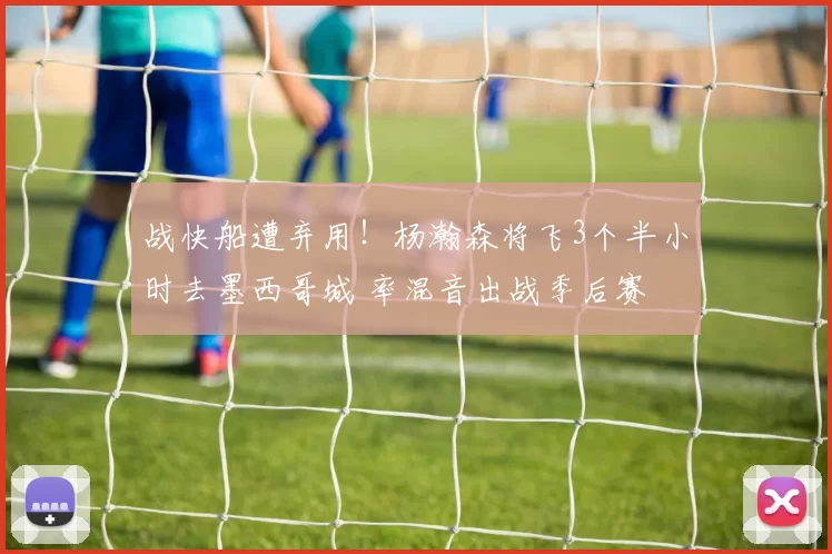 战快船遭弃用！杨瀚森将飞3个半小时去墨西哥城 率混音出战季后赛