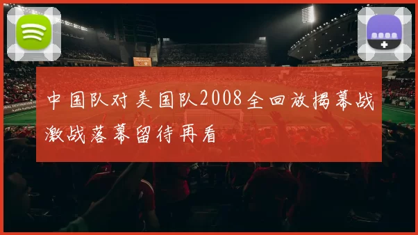 中国队对美国队2008全回放揭幕战激战落幕留待再看