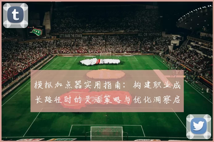 模拟加点器实用指南：构建职业成长路径时的灵活策略与优化洞察启示