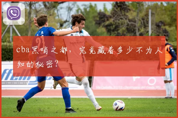 cba黑哨之都,究竟藏着多少不为人知的秘密?