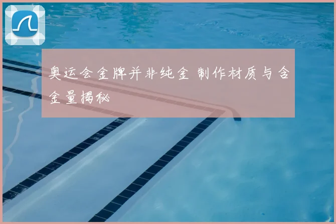 奥运会金牌并非纯金 制作材质与含金量揭秘