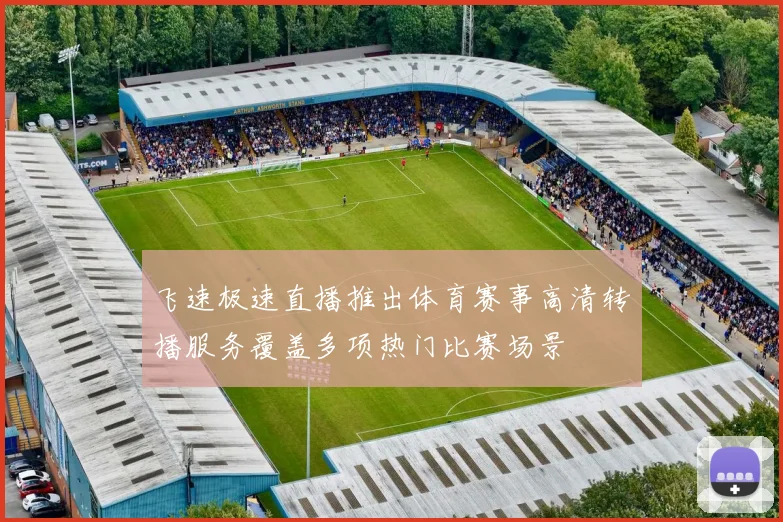 飞速极速直播推出体育赛事高清转播服务覆盖多项热门比赛场景