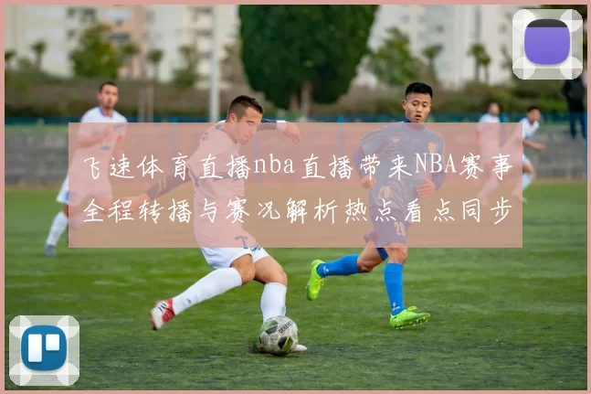 飞速体育直播nba直播带来NBA赛事全程转播与赛况解析热点看点同步更新
