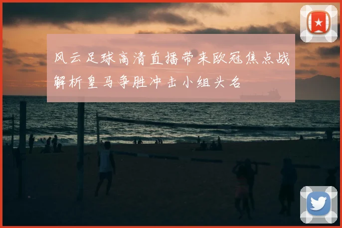 风云足球高清直播带来欧冠焦点战解析皇马争胜冲击小组头名