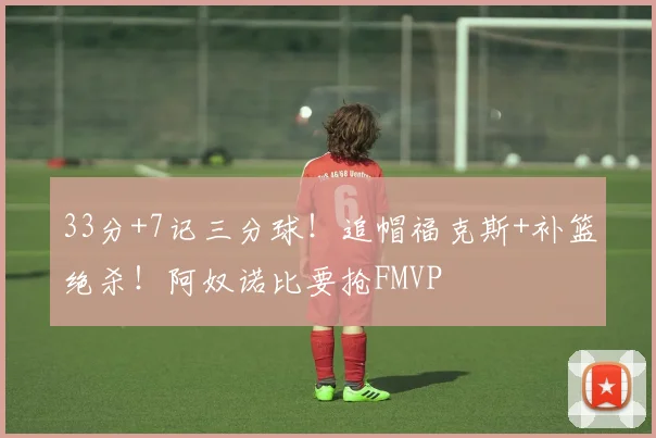 33分+7记三分球!追帽福克斯+补篮绝杀!阿奴诺比要抢FMVP