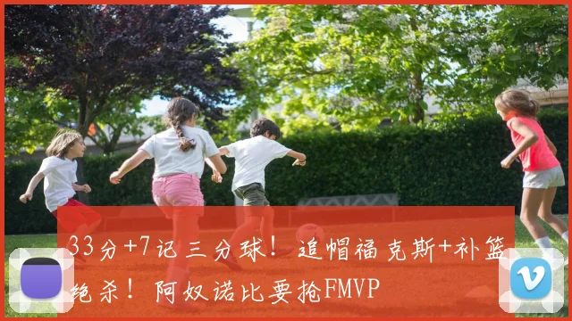 33分+7记三分球!追帽福克斯+补篮绝杀!阿奴诺比要抢FMVP