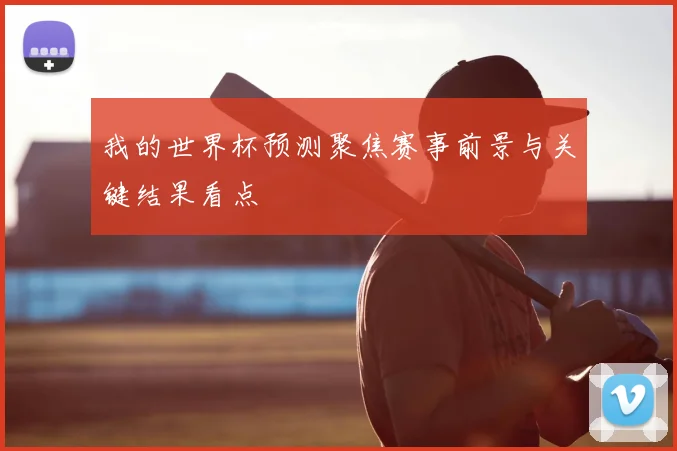 我的世界杯预测聚焦赛事前景与关键结果看点