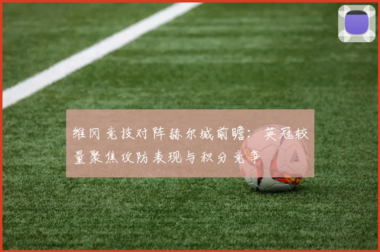 维冈竞技对阵赫尔城前瞻：英冠较量聚焦攻防表现与积分竞争