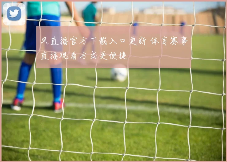 风直播官方下载入口更新 体育赛事直播观看方式更便捷