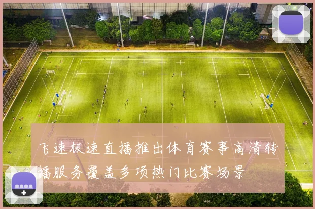 飞速极速直播推出体育赛事高清转播服务覆盖多项热门比赛场景
