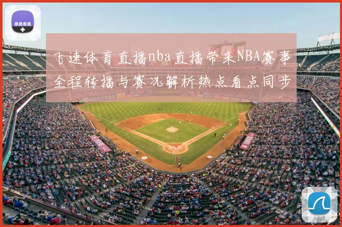 飞速体育直播nba直播带来NBA赛事全程转播与赛况解析热点看点同步更新